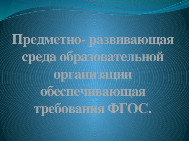 Предметно- развивающая среда образовательной организации обеспечивающая требования ФГОС.