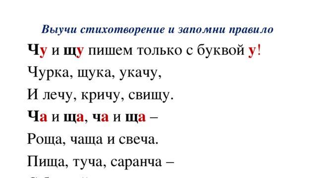 Выучи стихотворение и запомни правило Ч у  и щ у пишем только с буквой у ! Чурка, щука, укачу, И лечу, кричу, свищу. Ч а и щ а , ч а и щ а – Роща, чаща и свеча. Пища, туча, саранча – С буквой а и ч а , и щ а . 