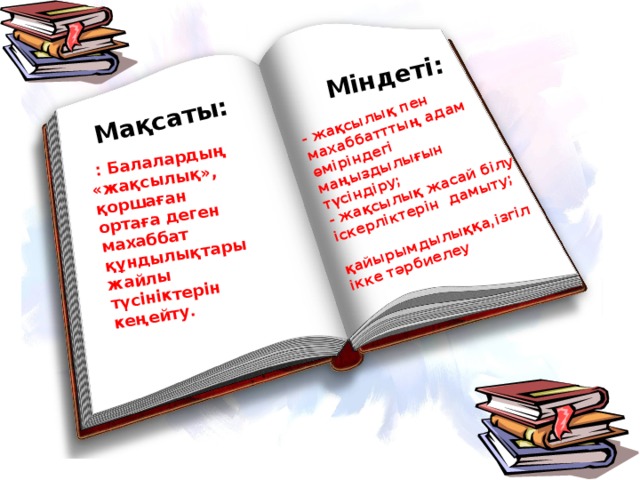  : Балалардың «жақсылық», қоршаған ортаға деген махаббат құндылықтары жайлы түсініктерін кеңейту. Мақсаты:  Міндеті: - жақсылық пен махаббатттың адам өміріндегі маңыздылығын түсіндіру; - жақсылық жасай білу іскерліктерін дамыту;  қайырымдылыққа,ізгілікке тәрбиелеу 