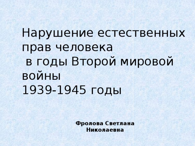 Нарушение естественных прав человека  в годы Второй мировой войны  1939-1945 годы Фролова Светлана Николаевна 