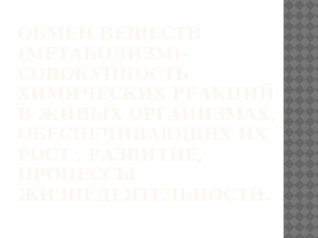 Обмен веществ (метаболизм)- совокупность химических реакций в живых организмах, обеспечивающих их рост , развитие, процессы жизнедеятельности. 