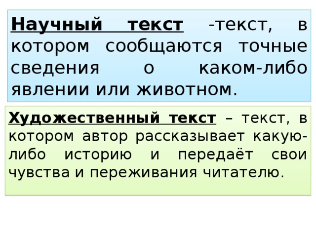 Научный текст  -текст, в котором сообщаются точные сведения о каком-либо явлении или животном. Художественный текст  – текст, в котором автор рассказывает какую- либо историю и передаёт свои чувства и переживания читателю. 