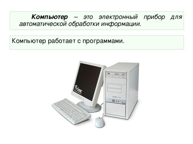   Компьютер – это электронный прибор для автоматической обработки информации. Компьютер работает с программами. 
