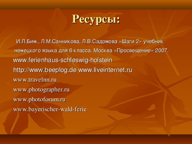 Ресурсы:  И.Л.Бим., Л.М.Санникова, Л.В.Садомова «Шаги 2» учебник  немецкого языка для 6 класса. Москва «Просвещение» 2007.  www.ferienhaus-schleswig-holstein  http://www.beeplog.de www.liveinternet.ru  www.travelnn.ru  www.photographer.ru  www.photoforum.ru  www.bayerischer-wald-ferie
