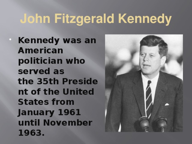 John Fitzgerald Kennedy Kennedy was an American politician who served as the 35th President of the United States from January 1961 until November 1963. 