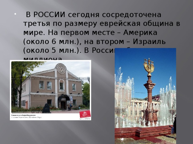   В РОССИИ сегодня сосредоточена третья по размеру еврейская община в мире. На первом месте – Америка (около 6 млн.), на втором – Израиль (около 5 млн.). В России - более миллиона.