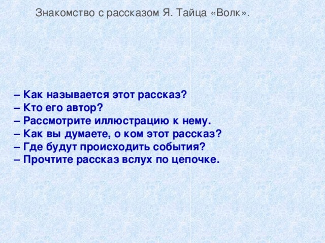 Знакомство с рассказом Я. Тайца «Волк». – Как называется этот рассказ? – Кто его автор? – Рассмотрите иллюстрацию к нему. – Как вы думаете, о ком этот рассказ? – Где будут происходить события? – Прочтите рассказ вслух по цепочке. 