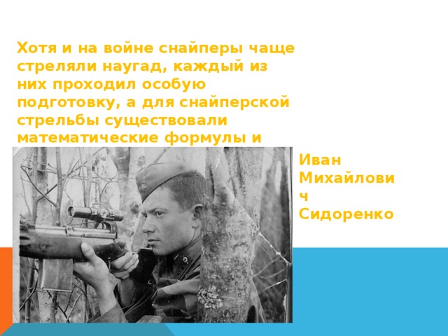 Иван Михайлович Сидоренко Хотя и на войне снайперы чаще стреляли наугад, каждый из них проходил особую подготовку, а для снайперской стрельбы существовали математические формулы и расчеты. 