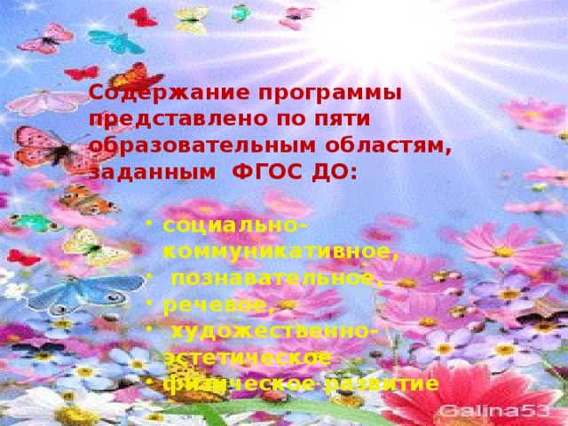 Содержание программы представлено по пяти образовательным областям, заданным ФГОС ДО:  социально-коммуникативное,  познавательное, речевое,  художественно-эстетическое физическое развитие социально-коммуникативное,  познавательное, речевое,  художественно-эстетическое физическое развитие социально-коммуникативное,  познавательное, речевое,  художественно-эстетическое физическое развитие 