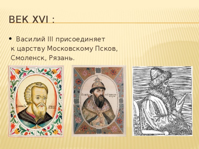 Век xvi : Василий III присоединяет  к царству Московскому Псков,  Смоленск, Рязань. 