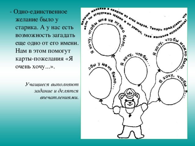  - Одно-единственное желание было у старика. А у нас есть возможность загадать еще одно от его имени. Нам в этом помогут карты-пожелания «Я очень хочу...». Учащиеся выполняют задание и делятся впечатлениями. 