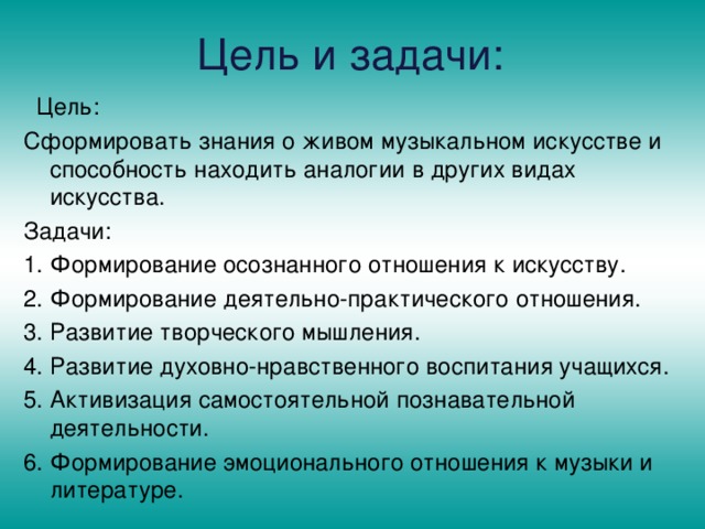 Цель и задачи:  Цель: Сформировать знания о живом музыкальном искусстве и способность находить аналогии в других видах искусства. Задачи: Формирование осознанного отношения к искусству. Формирование деятельно-практического отношения. Развитие творческого мышления. Развитие духовно-нравственного воспитания учащихся. Активизация самостоятельной познавательной деятельности. Формирование эмоционального отношения к музыки и литературе.  