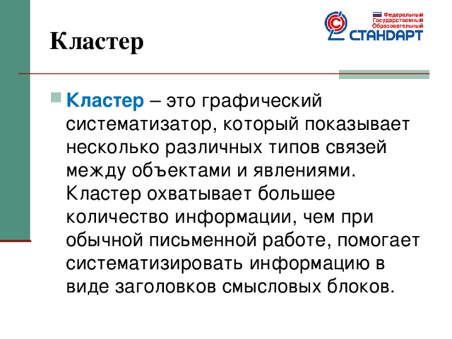 Кластер Кластер – это графический систематизатор, который показывает несколько различных типов связей между объектами и явлениями. Кластер охватывает большее количество информации, чем при обычной письменной работе, помогает систематизировать информацию в виде заголовков смысловых блоков. 