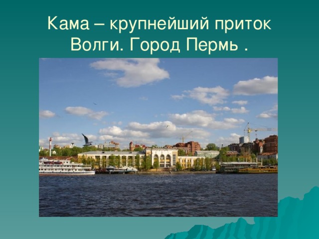 Кама – крупнейший приток Волги. Город Пермь . 