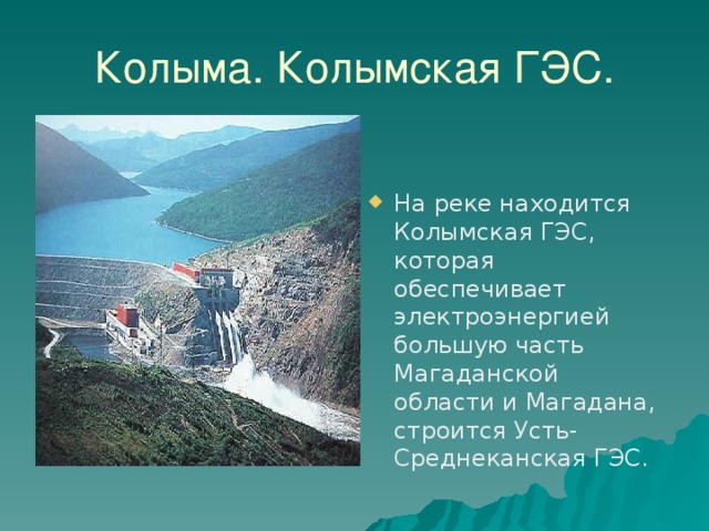 Колыма. Колымская ГЭС. На реке находится Колымская ГЭС, которая обеспечивает электроэнергией большую часть Магаданской области и Магадана, строится Усть-Среднеканская ГЭС. 