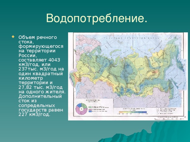  Водопотребление. Объем речного стока, формирующегося на территории России, составляет 4043 км3/год, или 237тыс. м3/год на один квадратный километр территории и 27,82 тыс. м3/год на одного жителя. Дополнительный сток из сопредельных государств равен 227 км3/год. 