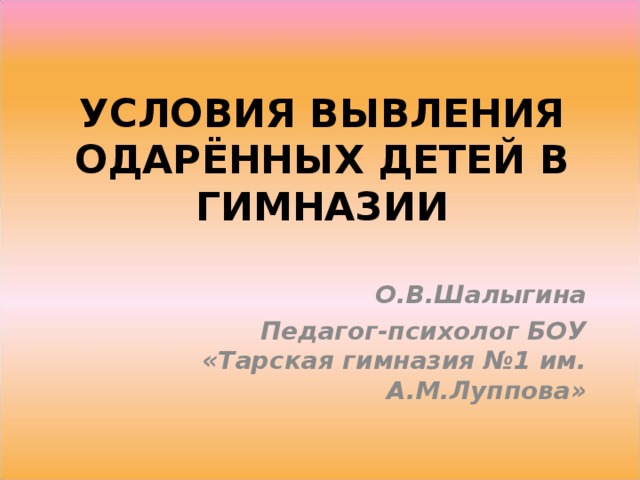 УСЛОВИЯ ВЫВЛЕНИЯ ОДАРЁННЫХ ДЕТЕЙ В ГИМНАЗИИ   О.В.Шалыгина Педагог-психолог БОУ «Тарская гимназия №1 им. А.М.Луппова»  