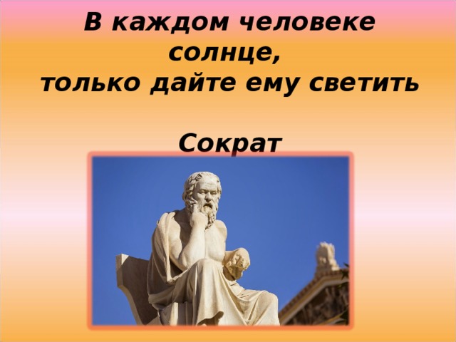 В каждом человеке солнце,  только дайте ему светить  Сократ   