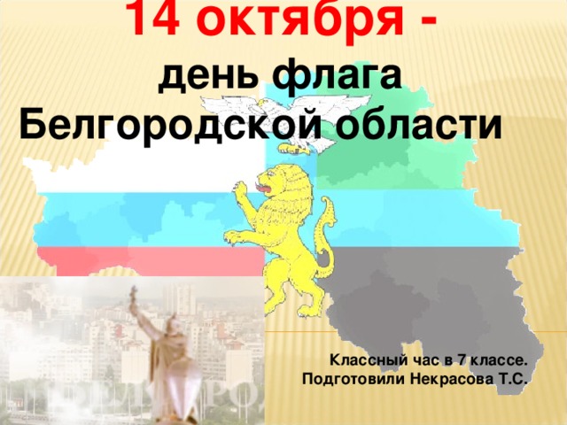           14 октября - день флага Белгородской области         Классный час в 7 классе. Подготовили Некрасова Т.С.  