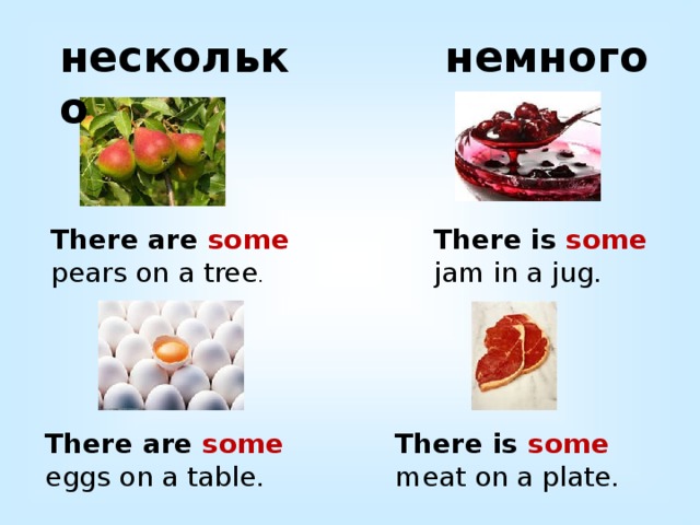 несколько немного There are some pears on a tree . There is some jam in a jug. There are some eggs on a table. There is some meat on a plate. 