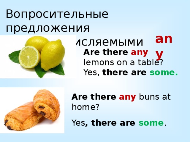 Вопросительные предложения с исчисляемыми any Are  there  any lemons on a table? Yes, there are some. Are  there  any buns at home? Yes , there are some . 