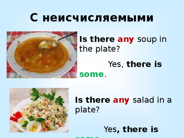С неисчисляемыми Is there  any soup in the plate?  Yes, there is some . Is  there  any salad in a plate?  Yes , there is some . 