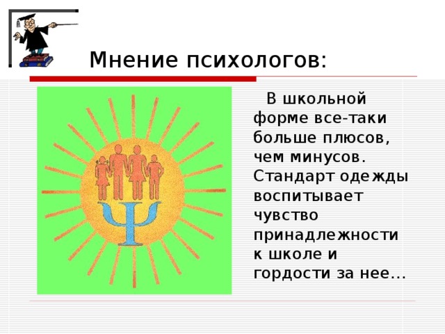  Мнение психологов:  В школьной форме все-таки больше плюсов, чем минусов. Стандарт одежды воспитывает чувство принадлежности к школе и гордости за нее… 