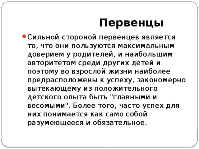  Первенцы Сильной стороной первенцев является то, что они пользуются максимальным доверием у родителей, и наибольшим авторитетом среди других детей и поэтому во взрослой жизни наиболее предрасположены к успеху, закономерно вытекающему из положительного детского опыта быть 