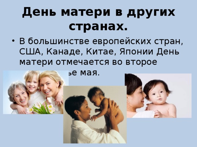 День матери в других странах. В большинстве европейских стран, США, Канаде, Китае, Японии День матери отмечается во второе воскресенье мая. 