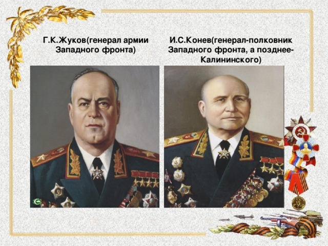 Г.К.Жуков(генерал армии Западного фронта) И.С.Конев(генерал-полковник Западного фронта, а позднее- Калининского) 