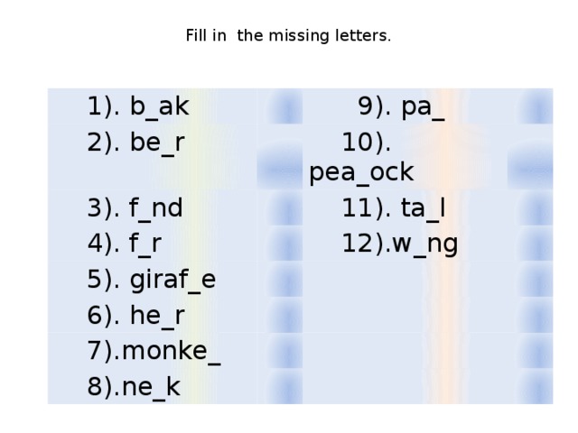 Fill in the missing letters.  1). b_ak  2). be_r  9). pa_  3). f_nd  10). pea_ock  4). f_r  11). ta_l  5). giraf_e  12).w_ng  6). he_r  7).monke_  8).ne_k 