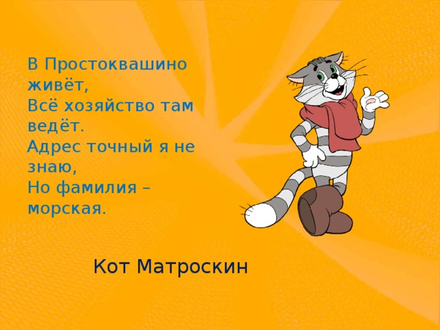 В Простоквашино живёт, Всё хозяйство там ведёт. Адрес точный я не знаю, Но фамилия – морская. Кот Матроскин 