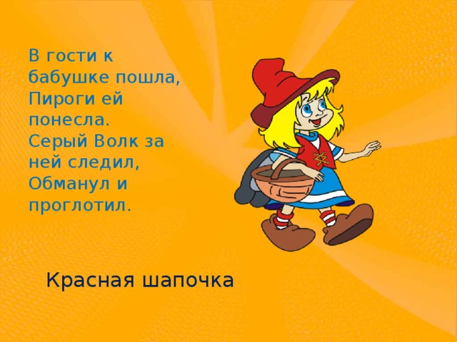 В гости к бабушке пошла,  Пироги ей понесла.  Серый Волк за ней следил,  Обманул и проглотил. Красная шапочка 