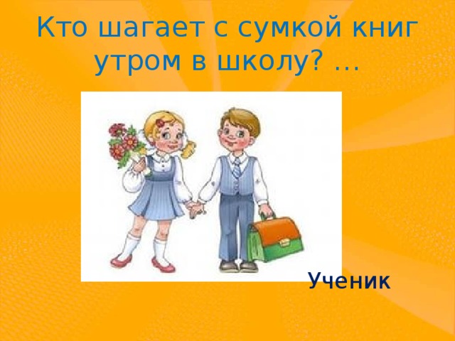 Кто шагает с сумкой книг утром в школу? …  Ученик 