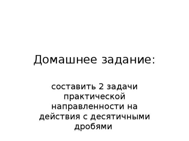 Домашнее задание: составить 2 задачи практической направленности на действия с десятичными дробями