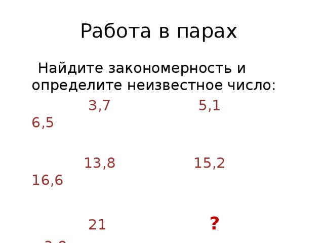 Работа в парах  Найдите закономерность и определите неизвестное число:  З,7 5,1 6,5  13,8 15,2 16,6  21 ? 3,9