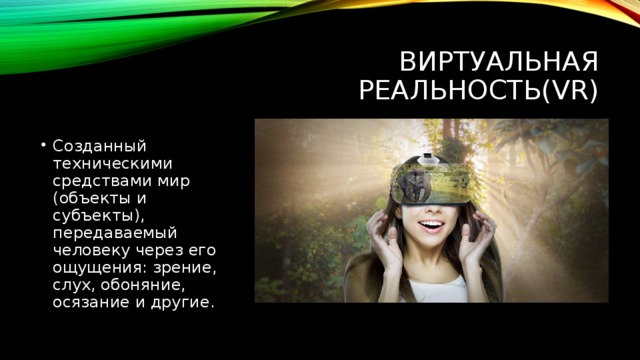 Виртуальная реальность(VR) Созданный техническими средствами мир (объекты и субъекты), передаваемый человеку через его ощущения: зрение, слух, обоняние, осязание и другие. 