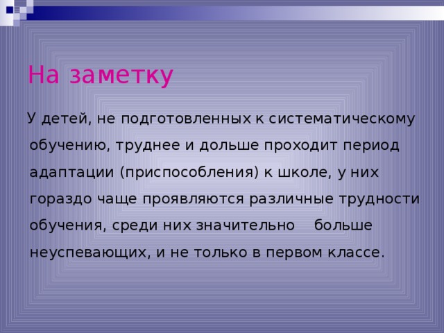  На заметку  У детей, не подготовленных к систематическому обучению, труднее и дольше проходит период адаптации (приспособления) к школе, у них гораздо чаще проявляются различные трудности обучения, среди них значительно больше неуспевающих, и не только в первом классе. 