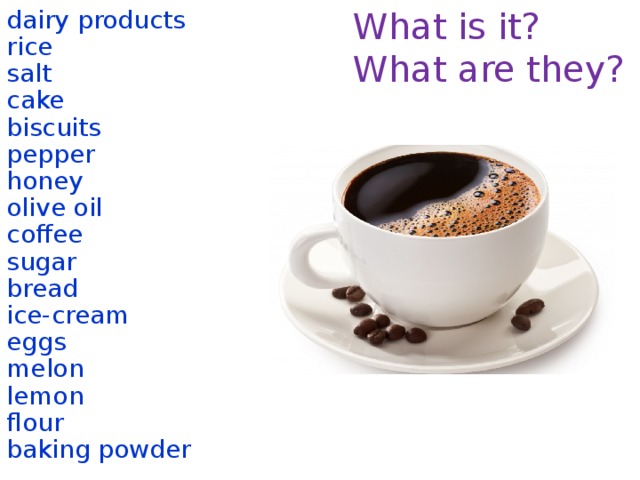 What is it? dairy products What are they? rice salt cake biscuits pepper honey olive oil coffee sugar bread ice-cream eggs melon lemon flour baking powder  