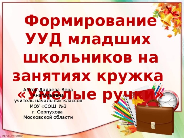 Формирование УУД младших школьников на занятиях кружка «Умелые ручки» Автор:Дадаева Вера Анатольевна учитель начальных классов МОУ «СОШ №3 г. Серпухова Московской области