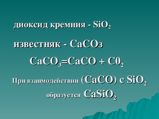 диоксид кремния - SiO 2  известняк - СаСОз  СаСО 3 =СаСО + С0 2  При взаимодействии  (СаСО) с SiO 2  образуется Са SiO 2  