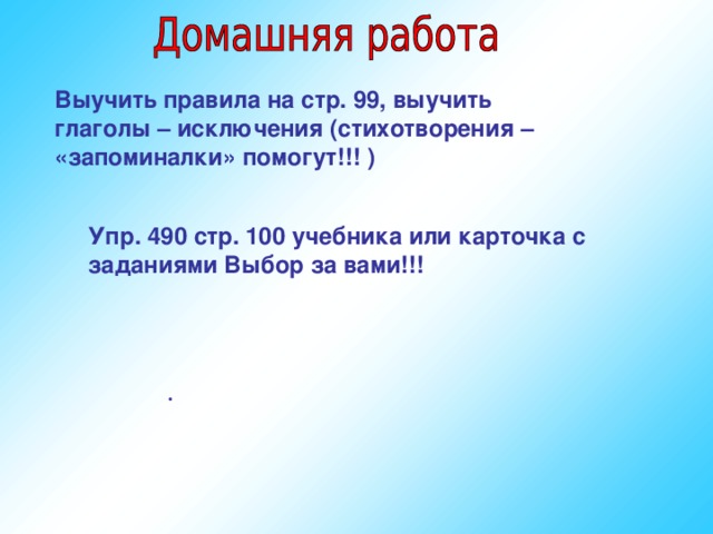 Выучить правила на стр. 99, выучить глаголы – исключения (стихотворения – «запоминалки» помогут!!! ) Упр. 490 стр. 100 учебника или карточка с заданиями Выбор за вами!!! .