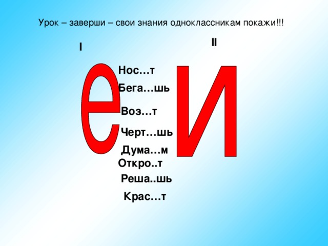 Нос…т Дума…м        Урок – заверши – свои знания одноклассникам покажи!!! II I Бега…шь Воз…т Черт…шь Откро..т Реша..шь Крас…т