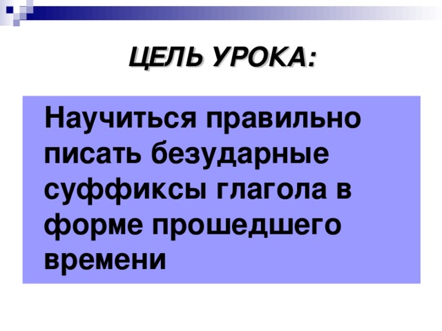 ЦЕЛЬ УРОКА:  Научиться правильно писать безударные суффиксы глагола в форме прошедшего времени