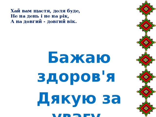 Хай вам щастя, доля буде,  Не на день і не на рік,  А на довгий - довгий вік.   Бажаю здоров'я Дякую за увагу 