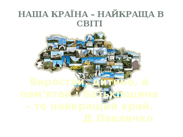 Наша країна – найкраща в світі Виростай, дитино, й пам'ятай : Батьківщина – то найкращий край. Д.Павличко 