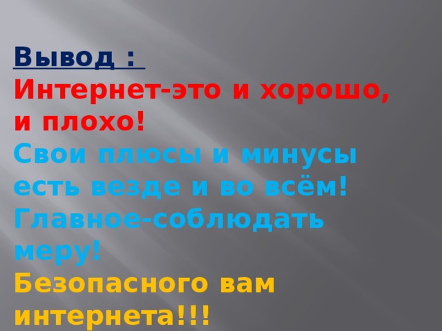 Вывод : Интернет-это и хорошо, и плохо! Свои плюсы и минусы есть везде и во всём! Главное-соблюдать меру! Безопасного вам интернета!!! Спасибо за внимание! 