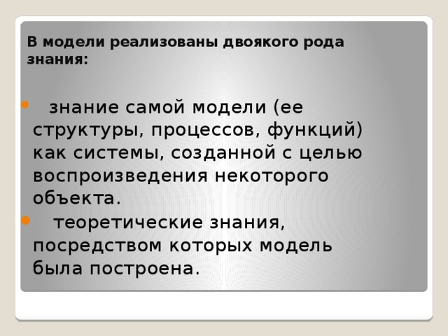 В модели реализованы двоякого pода знания:     знание самой модели (ее стpуктуpы, процессов, функций) как системы, созданной с целью воспроизведения некоторого объекта.   теоретические знания, посредством котоpых модель была построена. 