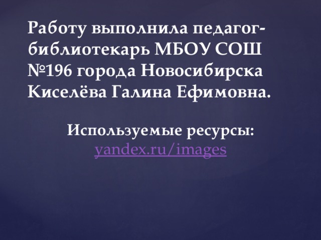 Работу выполнила педагог-библиотекарь МБОУ СОШ №196 города Новосибирска Киселёва Галина Ефимовна. Используемые ресурсы: yandex.ru/images  