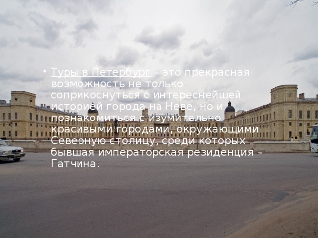 Туры в Петербург – это прекрасная возможность не только соприкоснуться с интереснейшей историей города на Неве, но и познакомиться с изумительно красивыми городами, окружающими Северную столицу, среди которых бывшая императорская резиденция – Гатчина. 